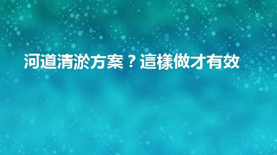 河道清淤方案？這樣做才有效！
